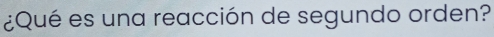 ¿Qué es una reacción de segundo orden?