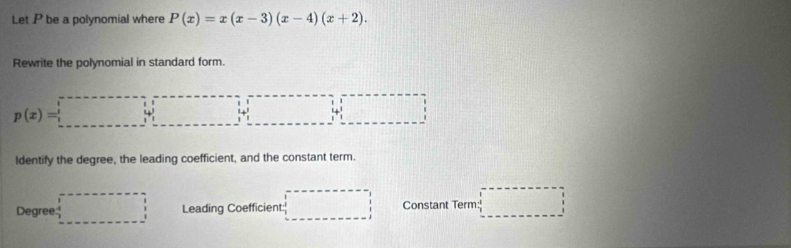 Let P be a polynomial where P(x)=x(x-3)(x-4)(x+2). 
Rewrite the polynomial in standard form.
p(x)=□ ()^,) beginarrayr 1 1 -1+ 1/1  
Identify the degree, the leading coefficient, and the constant term. 
Degree: beginarrayr 1 1 □ Leading Coefficient: Constant Term □