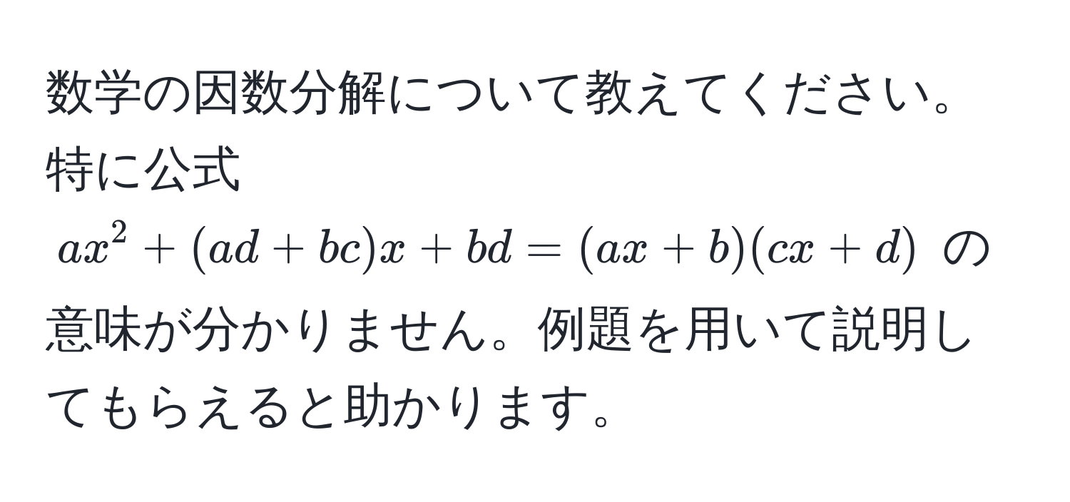 数学の因数分解について教えてください。特に公式 $ax^2 + (ad + bc)x + bd = (ax + b)(cx + d)$ の意味が分かりません。例題を用いて説明してもらえると助かります。