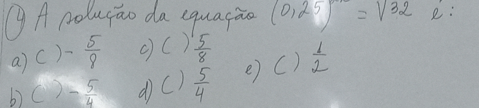 A polugao da equarāo (0,25rangle =sqrt(32)sqrt(sqrt 32) e:
c) ()!  5/8 
a) ()- 5/8   1/2 
b) ()- 5/4 
d ()  5/4  e) C)