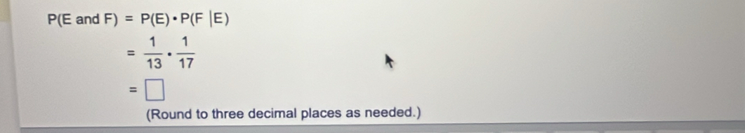 P(E and F)=P(E)· P(F|E)
= 1/13 ·  1/17 
=□
(Round to three decimal places as needed.)