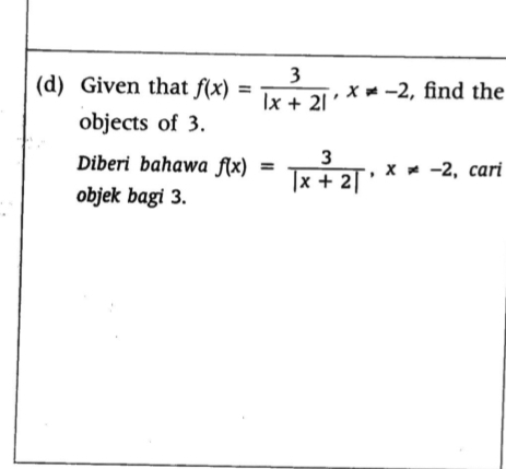 Given that f(x)= 3/|x+2| , x!= -2 , find the 
objects of 3. 
Diberi bahawa f(x)= 3/|x+2| , x!= -2 , cari 
objek bagi 3.