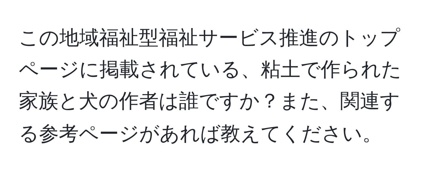 この地域福祉型福祉サービス推進のトップページに掲載されている、粘土で作られた家族と犬の作者は誰ですか？また、関連する参考ページがあれば教えてください。