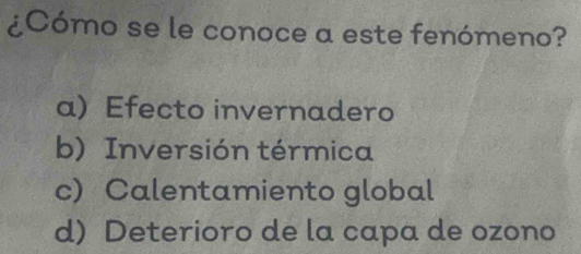 ¿Cómo se le conoce a este fenómeno?
a) Efecto invernadero
b) Inversión térmica
c) Calentamiento global
d) Deterioro de la capa de ozono