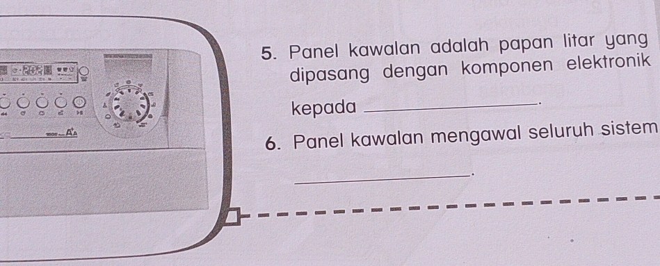 Panel kawalan adalah papan litar yang 

dipasang dengan komponen elektronik 
A 
-. 
> 
kepada_ 
A 
6. Panel kawalan mengawal seluruh sistem 
_.