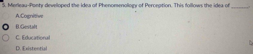 Merleau-Ponty developed the idea of Phenomenology of Perception. This follows the idea of _.
A.Cognitive
B.Gestalt
C. Educational
D. Existential