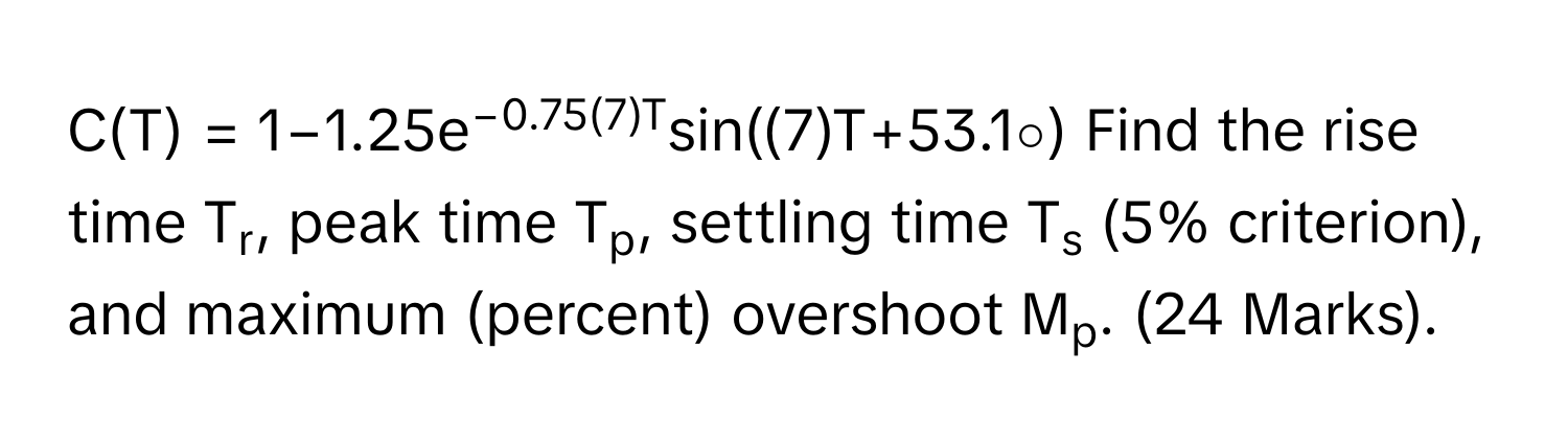 C(T) = 1−1.25e−0.75(7)Tsin((7)T+53.1∘)  Find the rise time Tr, peak time Tp, settling time Ts (5% criterion), and maximum (percent) overshoot Mp. (24 Marks).