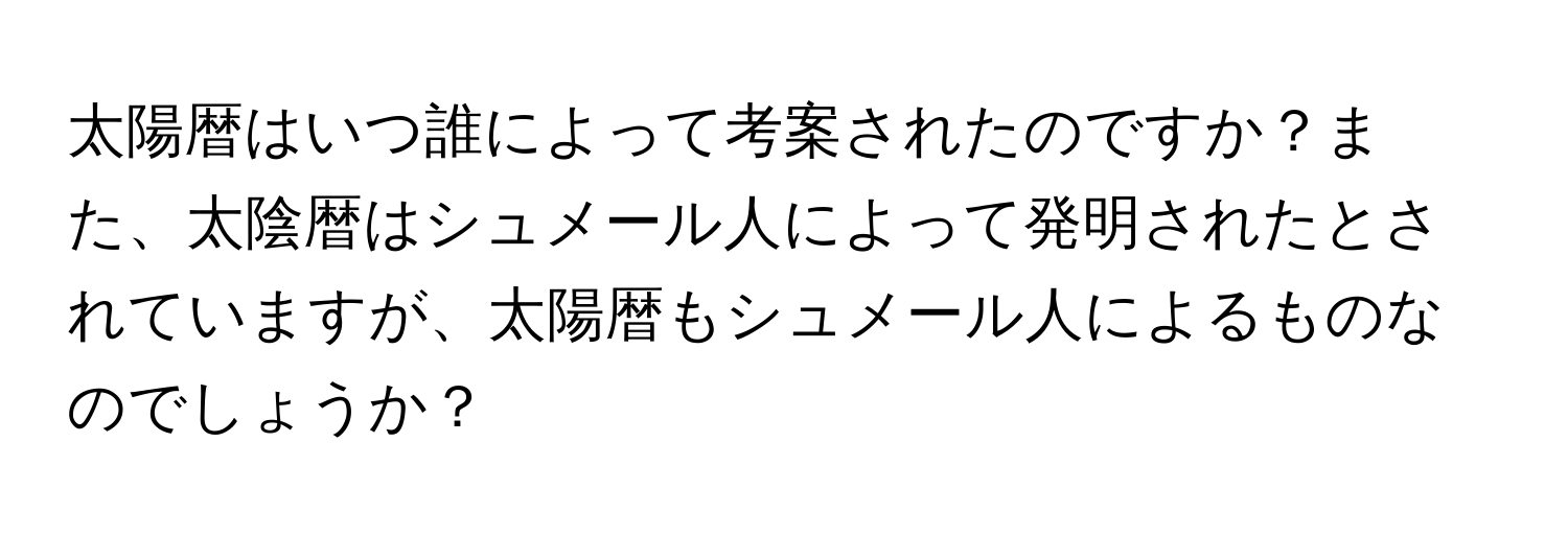 太陽暦はいつ誰によって考案されたのですか？また、太陰暦はシュメール人によって発明されたとされていますが、太陽暦もシュメール人によるものなのでしょうか？