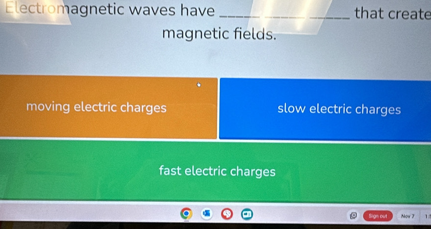 Electromagnetic waves have _that create
magnetic fields.
moving electric charges slow electric charges
fast electric charges
Sign out Nov 7 1