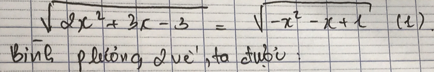 sqrt(2x^2+3x-3)=sqrt(-x^2-x+1)(1)
bine plolong dvè, to dubù