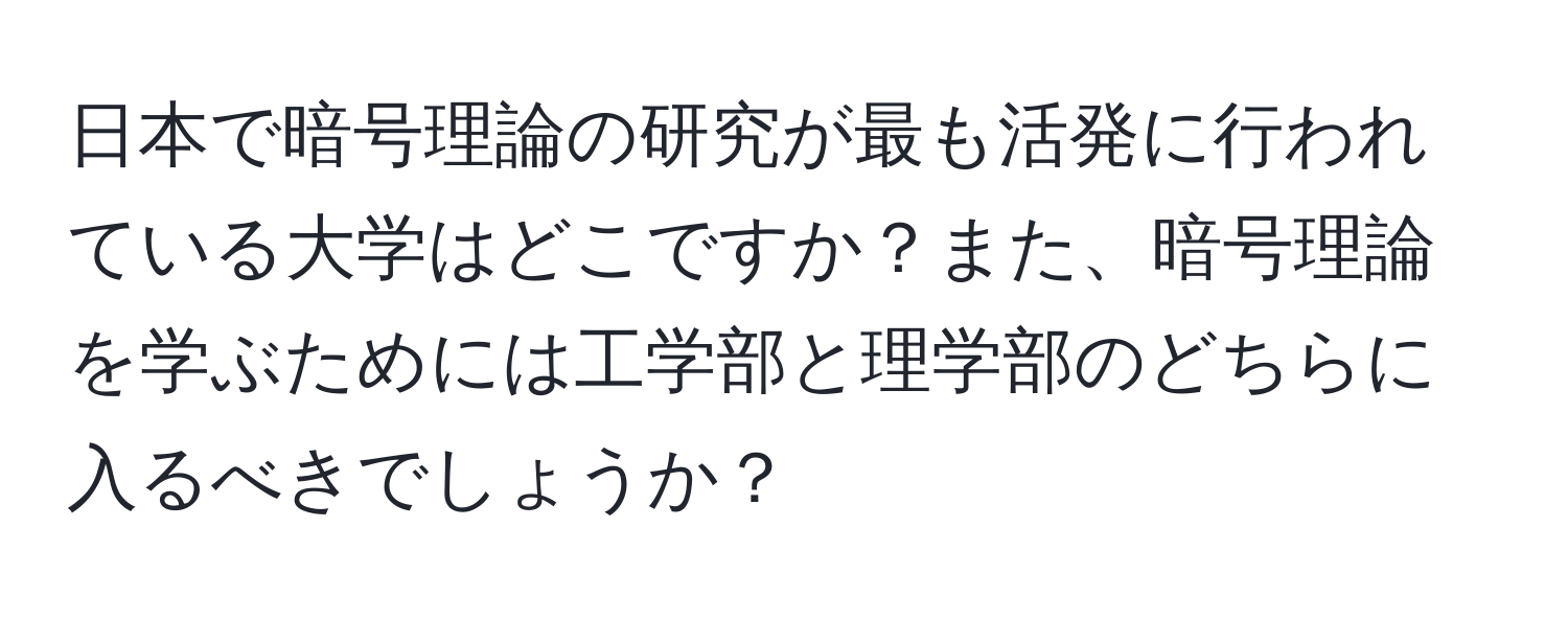 日本で暗号理論の研究が最も活発に行われている大学はどこですか？また、暗号理論を学ぶためには工学部と理学部のどちらに入るべきでしょうか？