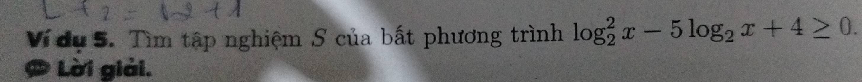 Ví dụ 5. Tìm tập nghiệm S của bất phương trình log _2^(2x-5log _2)x+4≥ 0. 
Lời giải.