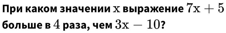 При каком значении х выражение 7x+5
больше в 4 раза, чем 3x-10 ?