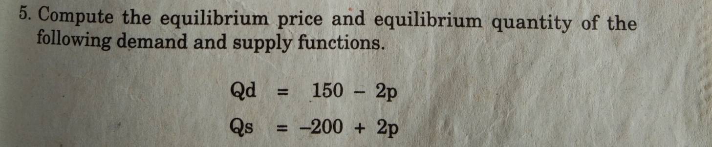 Compute the equilibrium price and equilibrium quantity of the 
following demand and supply functions.
Qd=150-2p
Qs=-200+2p