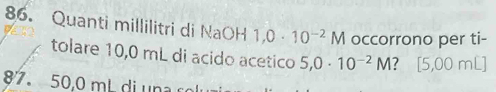 Quanti millilitri di NaOH 1,0· 10^(-2)M occorrono per ti- 
tolare 10,0 mL di acido acetico 5,0· 10^(-2)M ? [5,00 mL ]
7. 50,0 mL di u