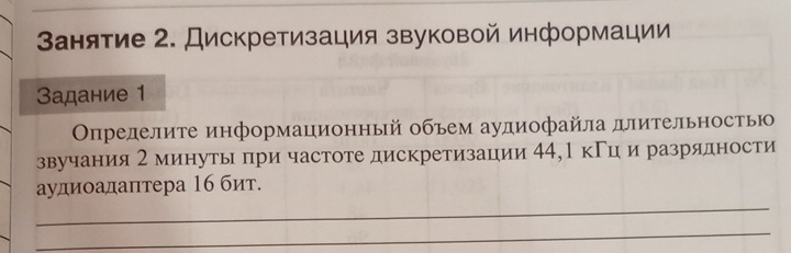 Ванятие 2. Дискретизация звуковой информации 
Задание 1 
Οпределиτе информационный объем аудиофайла длительностью 
звучания 2 минуты при частоте дискретизации 44, 1 кΓц и разрядности 
_ 
аудиоадаптера 1б бит. 
_