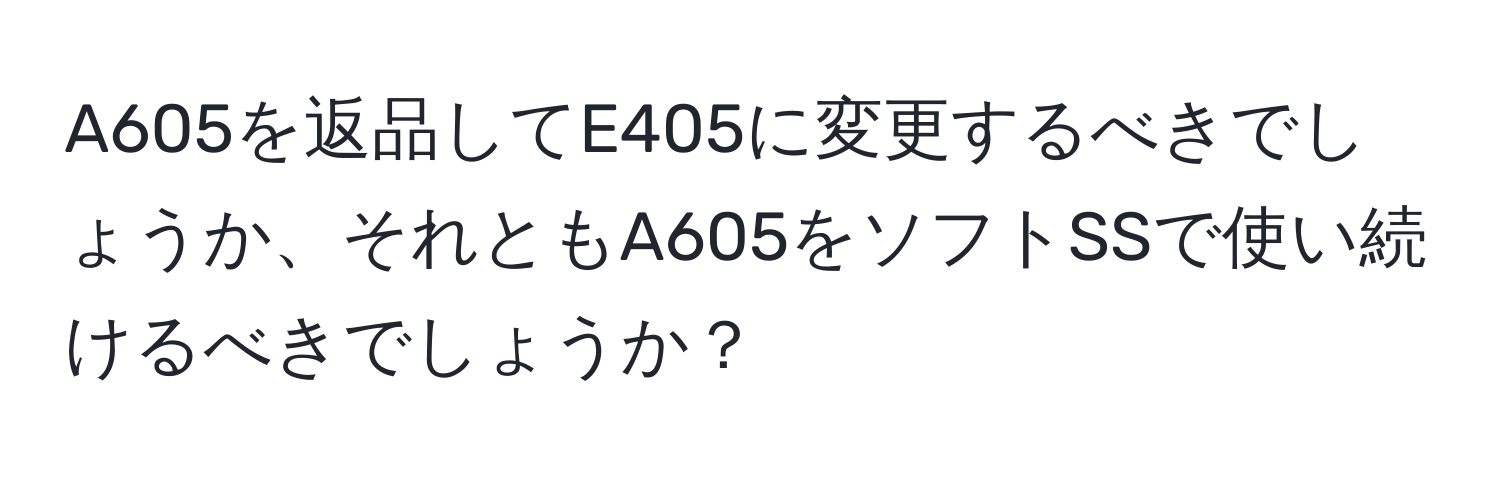 A605を返品してE405に変更するべきでしょうか、それともA605をソフトSSで使い続けるべきでしょうか？