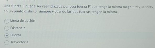 .Una fuerza F puede ser reemplazada por otra fuerza F' que tenga la misma magnitud y sentido,
en un punto distinto, siempre y cuando las dos fuerzas tengan la misma...
Línea de acción
Distancia
Fuerza
Trayectoria