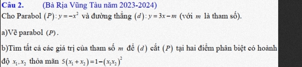 (Bà Rịa Vũng Tàu năm 2023-2024) 
Cho Parabol (P):y=-x^2 và đường thắng (đ) y=3x-m (với m là tham shat o). 
a)Vẽ parabol (P) . 
b)Tìm tất cả các giá trị của tham số m để (đ) cắt (P) tại hai điểm phân biệt có hoành 
độ x_1, x_2 thỏa mãn 5(x_1+x_2)=1-(x_1x_2)^2