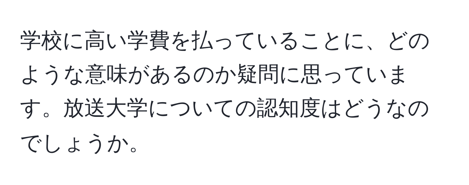 学校に高い学費を払っていることに、どのような意味があるのか疑問に思っています。放送大学についての認知度はどうなのでしょうか。