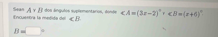 Sean A γ B dos ángulos suplementarios, donde ∠ A=(3x-2)^circ  y ∠ B=(x+6)^circ . 
Encuentra la medida del ∠ B.
B=□°