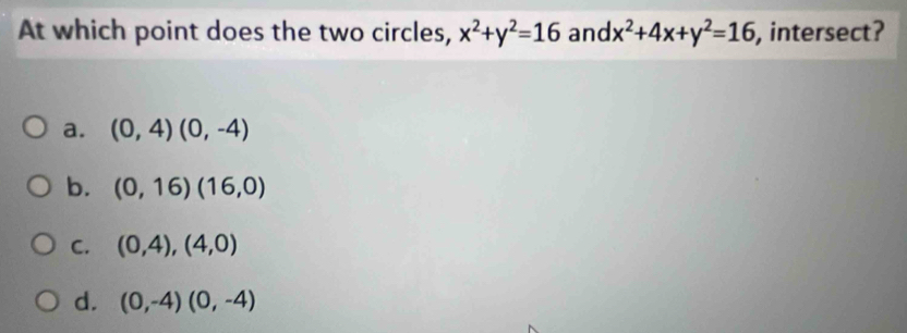 At which point does the two circles, x^2+y^2=16 and x^2+4x+y^2=16 , intersect?
a. (0,4)(0,-4)
b. (0,16)(16,0)
C. (0,4),(4,0)
d. (0,-4)(0,-4)