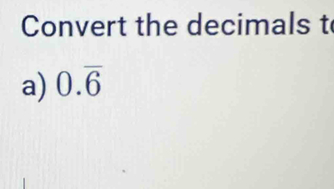 Convert the decimals t 
a) 0.overline 6