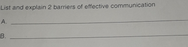 List and explain 2 barriers of effective communication 
A. 
_ 
B. 
_