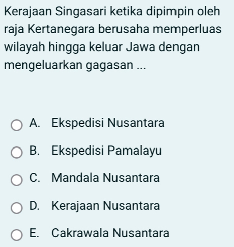 Kerajaan Singasari ketika dipimpin oleh
raja Kertanegara berusaha memperluas
wilayah hingga keluar Jawa dengan
mengeluarkan gagasan ...
A. Ekspedisi Nusantara
B. Ekspedisi Pamalayu
C. Mandala Nusantara
D. Kerajaan Nusantara
E. Cakrawala Nusantara