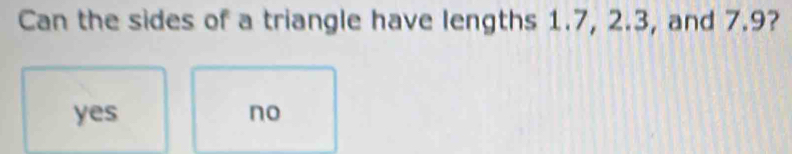 Can the sides of a triangle have lengths 1.7, 2.3, and 7.9?
yes no