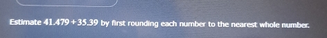 Estimate 41.479+35.39 by first rounding each number to the nearest whole number.