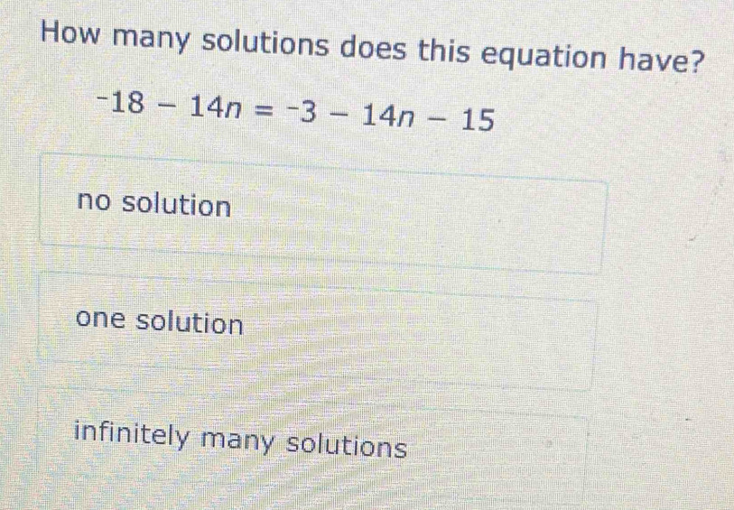 How many solutions does this equation have?
-18-14n=-3-14n-15
no solution
one solution
infinitely many solutions