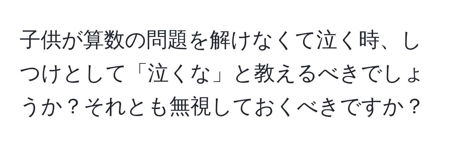 子供が算数の問題を解けなくて泣く時、しつけとして「泣くな」と教えるべきでしょうか？それとも無視しておくべきですか？