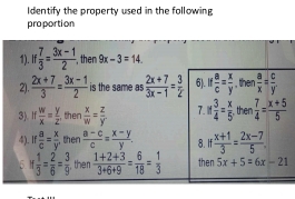 Identify the property used in the following 
proportion 
1). I f 7/3 = (3x-1)/2  , then 9x-3=14. 
2).  (2x+7)/3 = (3x-1)/2  is the same as  (2x+7)/3x-1 = 3/2  6). If B/c = x/y  , then  a/x = c/y . 
3). If  w/x = y/z  , then  x/w = z/y  7. if 3/4 = x/5  , then  7/4 = (x+5)/5 
4). If  a/c = x/y  , then  (a-c)/c = (x-y)/y . 8. If  (x+1)/3 = (2x-7)/5 
5 r 1/3 = 2/6 = 3/9  then  (1+2+3)/3+6+9 = 6/18 = 1/3  then 5x+5=6x-21