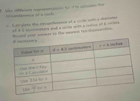 Use different representations for π to calsulate the
circumference of a ciscle
s. Colculate the circumference of a circle with a dismeter
of 4.3 centimeters and a circle with a radius of 6 inches.
frund your answer to the nearest ten-thousandths.