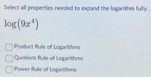 Select all properties needed to expand the logarithm fully.
log (9x^4)
Product Rule of Logarithms
Quotient Rule of Logarithms
Power Rule of Logarithms