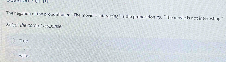 The negation of the proposition p : “The movie is interesting” is the proposition ~p : “The movie is not interesting.”
Select the correct response:
True
False