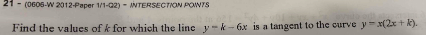 21 - (0606-W 2012-Paper 1/1-Q2) - INTERSECTION POINTS
Find the values of k for which the line y=k-6x is a tangent to the curve y=x(2x+k).