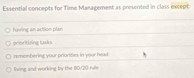 Essential concepts for Time Management as presented in class except:
having an action plan
prioritizing tasks
remembering your priorities in your head
living and working by the 80/20 rule