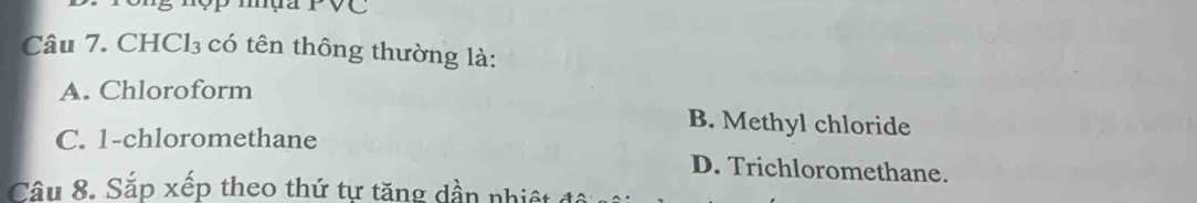 Tông nợp mựa PVC
Câu 7. CHCl₃ có tên thông thường là:
A. Chloroform
B. Methyl chloride
C. 1 -chloromethane D. Trichloromethane.
Câu 8. Sắp xếp theo thứ tự tăng dần nhiệt độ