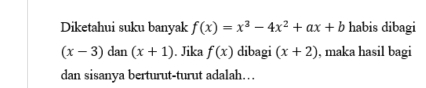 Diketahui suku banyak f(x)=x^3-4x^2+ax+b habis dibagi
(x-3) lan (x+1). Jika f(x) dibagi (x+2) , maka hasil bagi 
dan sisanya berturut-turut adalah…