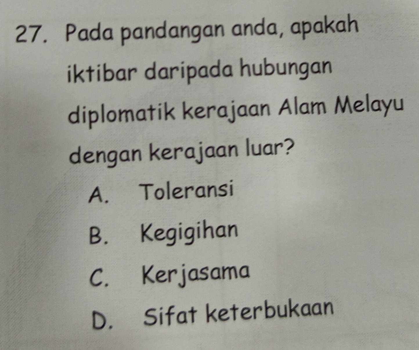 Pada pandangan anda, apakah
iktibar daripada hubungan
diplomatik kerajaan Alam Melayu
dengan kerajaan luar?
A. Toleransi
B. Kegigihan
C. Kerjasama
D. Sifat keterbukaan