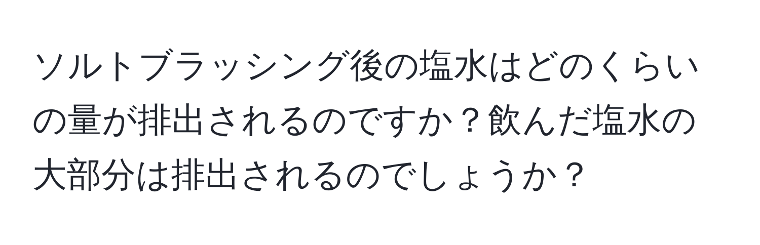 ソルトブラッシング後の塩水はどのくらいの量が排出されるのですか？飲んだ塩水の大部分は排出されるのでしょうか？