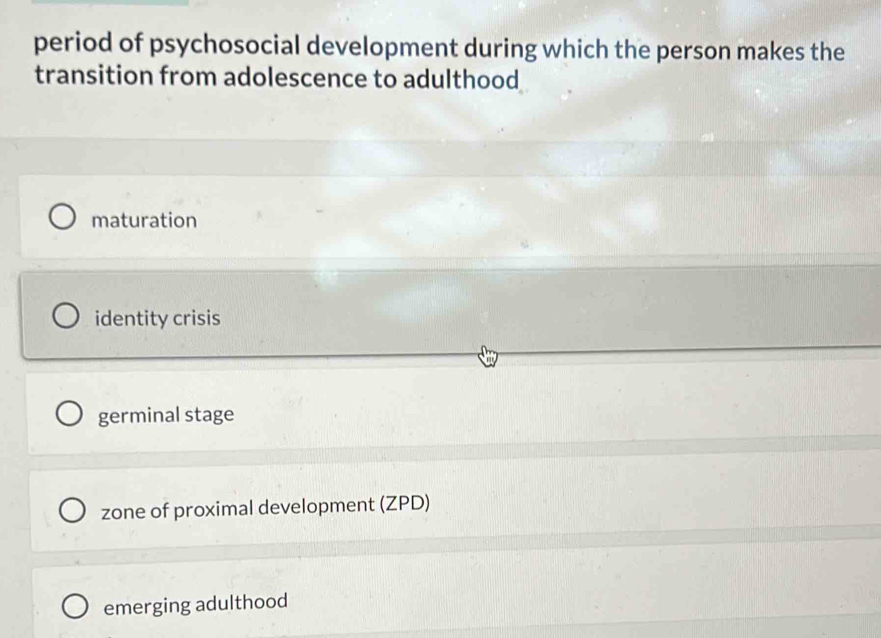 period of psychosocial development during which the person makes the
transition from adolescence to adulthood
maturation
identity crisis
germinal stage
zone of proximal development (ZPD)
emerging adulthood