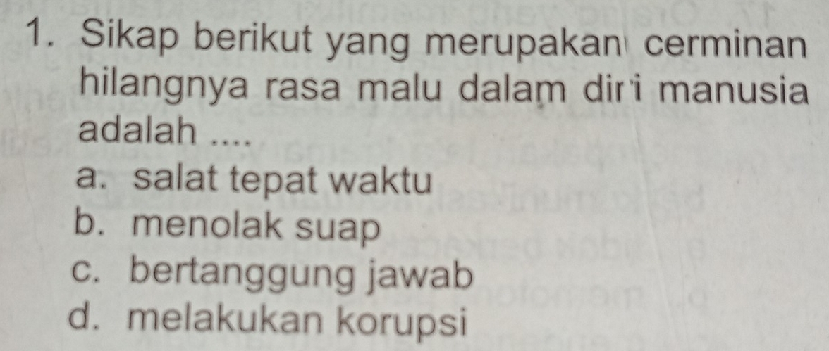 Sikap berikut yang merupakan cerminan
hilangnya rasa malu dalam diri manusia
adalah ....
a. salat tepat waktu
b. menolak suap
c. bertanggung jawab
d. melakukan korupsi