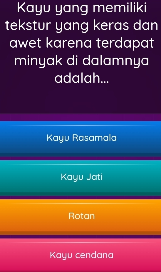 Kayu yang memiliki
tekstur yang keras dan
awet karena terdapat
minyak di dalamnya
adalah...
Kayu Rasamala
Kayu Jati
Rotan
Kayu cendana