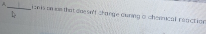 underline  
A_ ion is anion that doesn't change during a chemical reaction