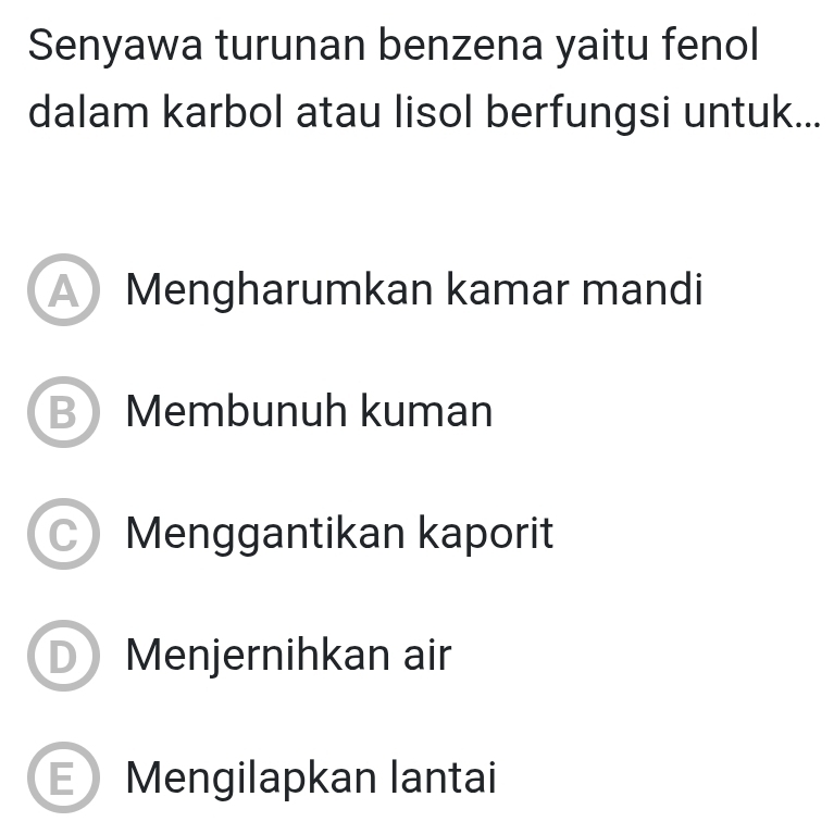 Senyawa turunan benzena yaitu fenol
dalam karbol atau lisol berfungsi untuk...
Mengharumkan kamar mandi
B Membunuh kuman
Menggantikan kaporit
D Menjernihkan air
E Mengilapkan lantai