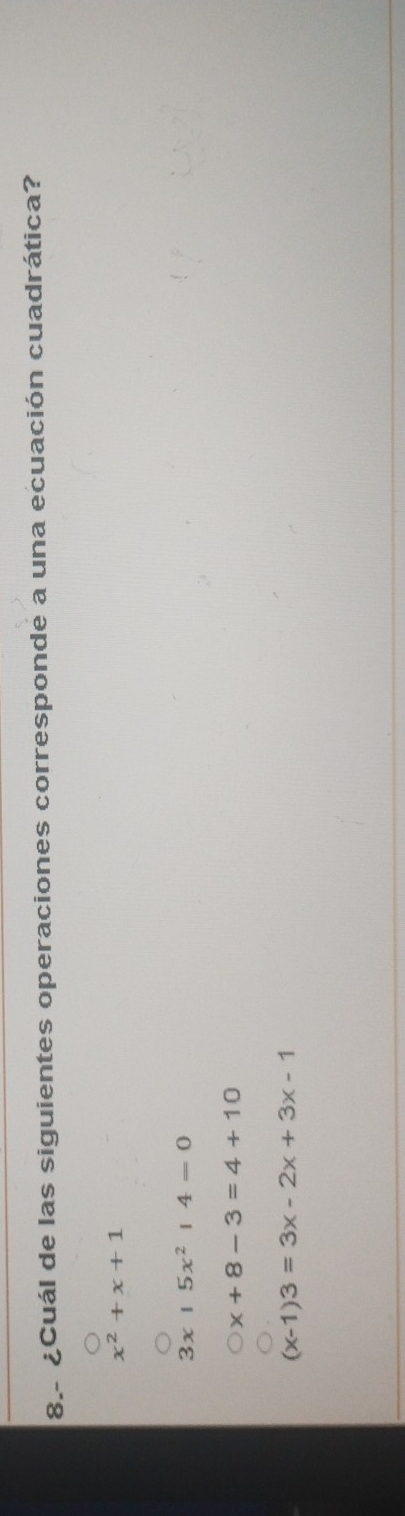 8.- ¿Cuál de las siguientes operaciones corresponde a una ecuación cuadrática?
x^2+x+1
3x|5x^2|4=0
x+8-3=4+10
(x-1)3=3x-2x+3x-1