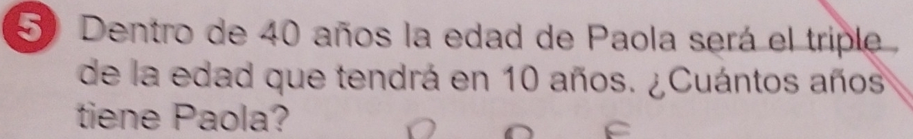 Dentro de 40 años la edad de Paola será el triple 
de la edad que tendrá en 10 años. ¿Cuántos años 
tiene Paola?